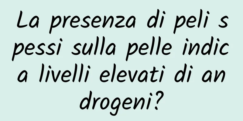 La presenza di peli spessi sulla pelle indica livelli elevati di androgeni?