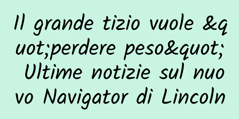 Il grande tizio vuole "perdere peso" Ultime notizie sul nuovo Navigator di Lincoln
