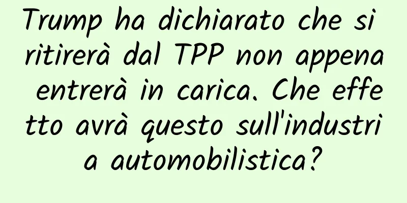 Trump ha dichiarato che si ritirerà dal TPP non appena entrerà in carica. Che effetto avrà questo sull'industria automobilistica?