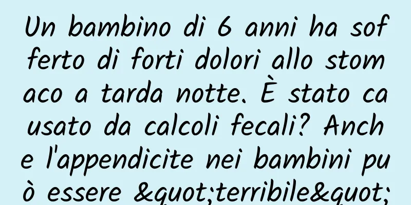 Un bambino di 6 anni ha sofferto di forti dolori allo stomaco a tarda notte. È stato causato da calcoli fecali? Anche l'appendicite nei bambini può essere "terribile"