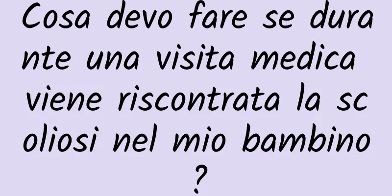 Cosa devo fare se durante una visita medica viene riscontrata la scoliosi nel mio bambino?