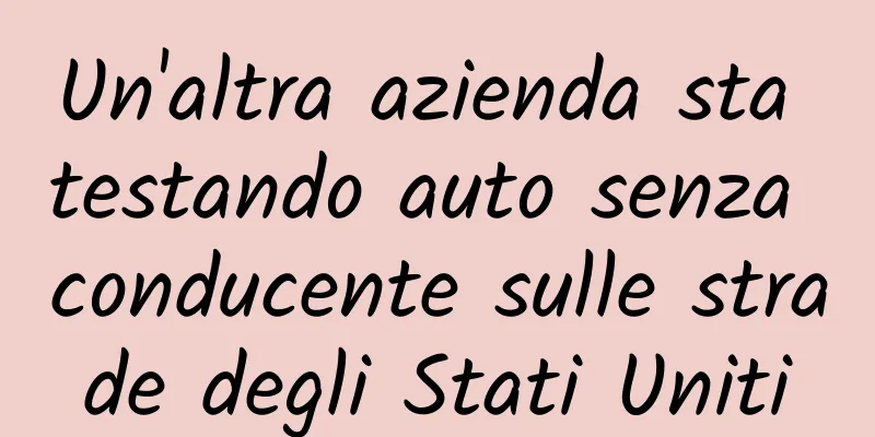 Un'altra azienda sta testando auto senza conducente sulle strade degli Stati Uniti