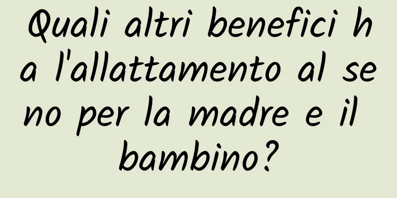 Quali altri benefici ha l'allattamento al seno per la madre e il bambino?