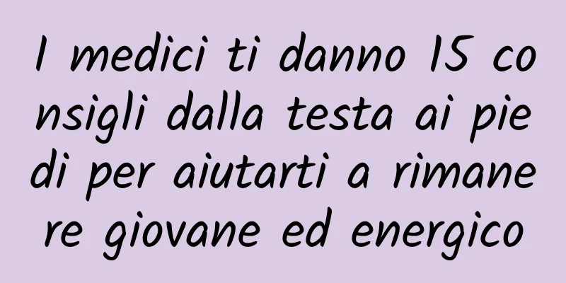 I medici ti danno 15 consigli dalla testa ai piedi per aiutarti a rimanere giovane ed energico