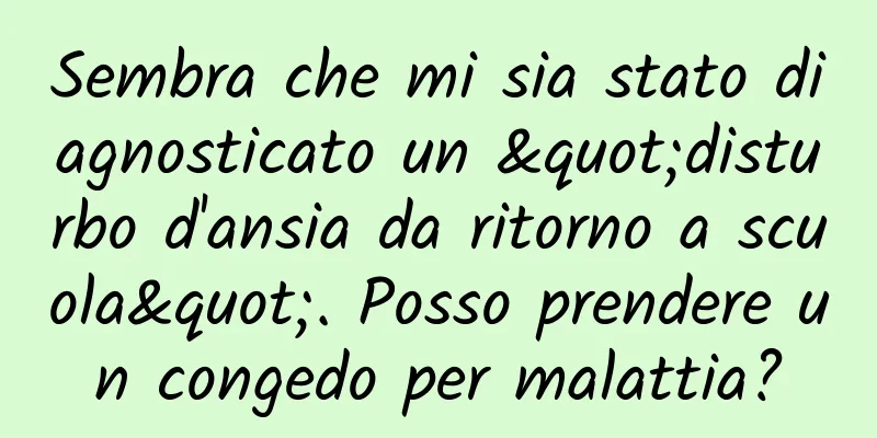 Sembra che mi sia stato diagnosticato un "disturbo d'ansia da ritorno a scuola". Posso prendere un congedo per malattia?