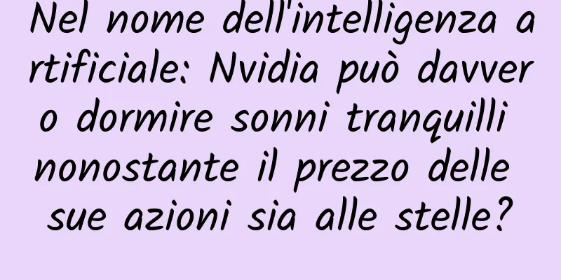 Nel nome dell'intelligenza artificiale: Nvidia può davvero dormire sonni tranquilli nonostante il prezzo delle sue azioni sia alle stelle?