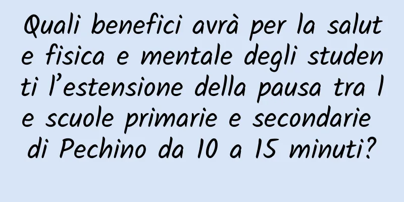 Quali benefici avrà per la salute fisica e mentale degli studenti l’estensione della pausa tra le scuole primarie e secondarie di Pechino da 10 a 15 minuti?