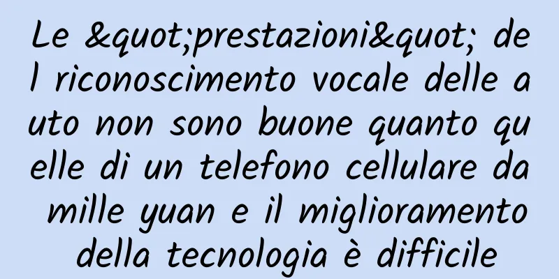 Le "prestazioni" del riconoscimento vocale delle auto non sono buone quanto quelle di un telefono cellulare da mille yuan e il miglioramento della tecnologia è difficile