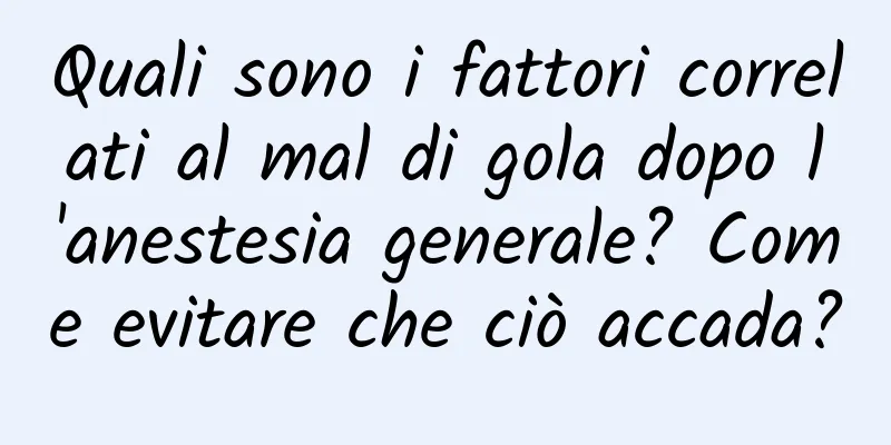 Quali sono i fattori correlati al mal di gola dopo l'anestesia generale? Come evitare che ciò accada?