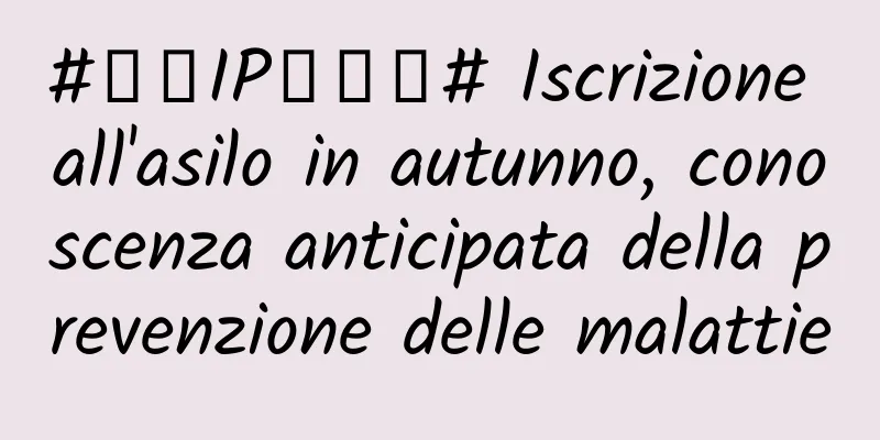 #千万IP创科普# Iscrizione all'asilo in autunno, conoscenza anticipata della prevenzione delle malattie