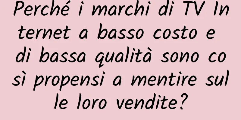 Perché i marchi di TV Internet a basso costo e di bassa qualità sono così propensi a mentire sulle loro vendite?