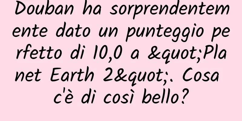 Douban ha sorprendentemente dato un punteggio perfetto di 10,0 a "Planet Earth 2". Cosa c'è di così bello?