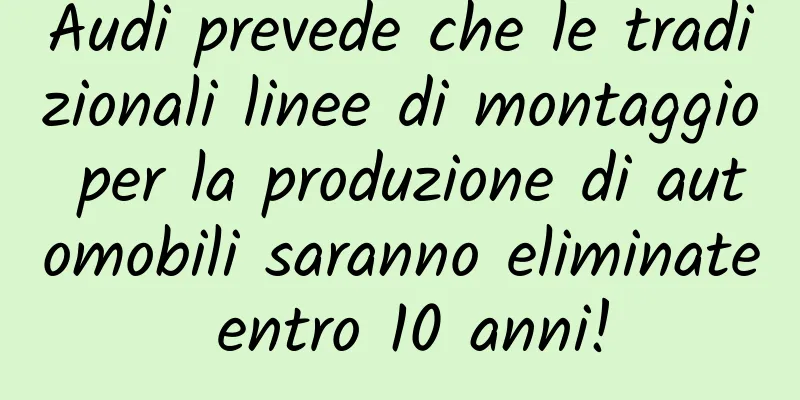 Audi prevede che le tradizionali linee di montaggio per la produzione di automobili saranno eliminate entro 10 anni!