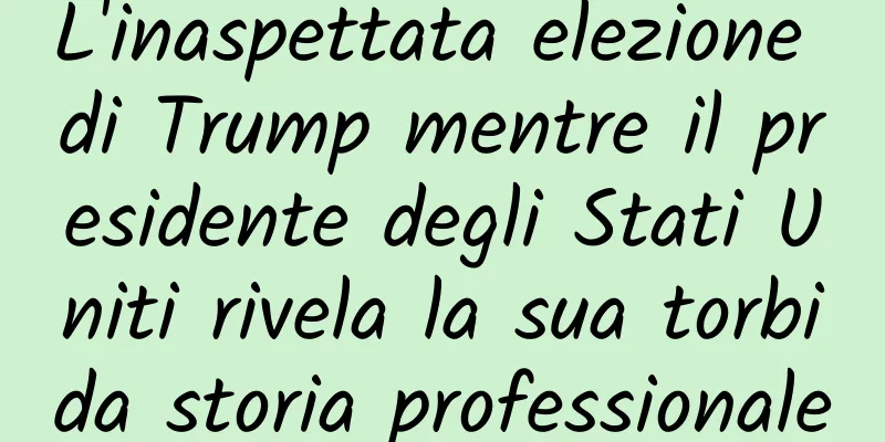 L'inaspettata elezione di Trump mentre il presidente degli Stati Uniti rivela la sua torbida storia professionale