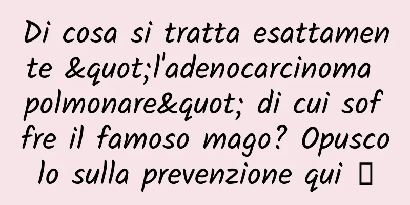 Di cosa si tratta esattamente "l'adenocarcinoma polmonare" di cui soffre il famoso mago? Opuscolo sulla prevenzione qui →