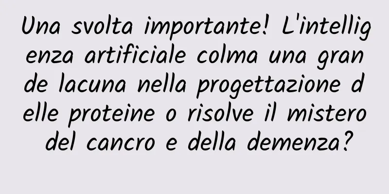 Una svolta importante! L'intelligenza artificiale colma una grande lacuna nella progettazione delle proteine ​​o risolve il mistero del cancro e della demenza?