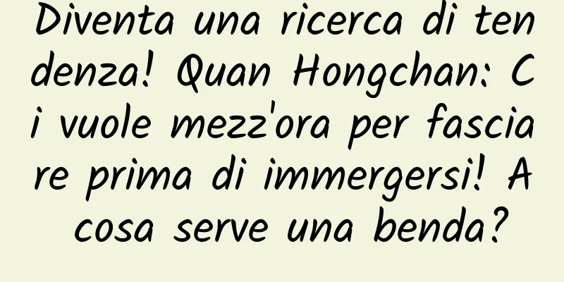 Diventa una ricerca di tendenza! Quan Hongchan: Ci vuole mezz'ora per fasciare prima di immergersi! A cosa serve una benda?