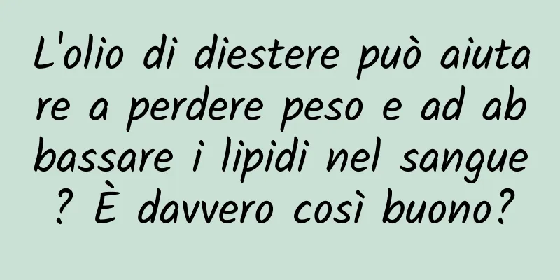 L'olio di diestere può aiutare a perdere peso e ad abbassare i lipidi nel sangue? È davvero così buono?