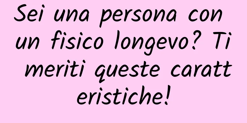 Sei una persona con un fisico longevo? Ti meriti queste caratteristiche!