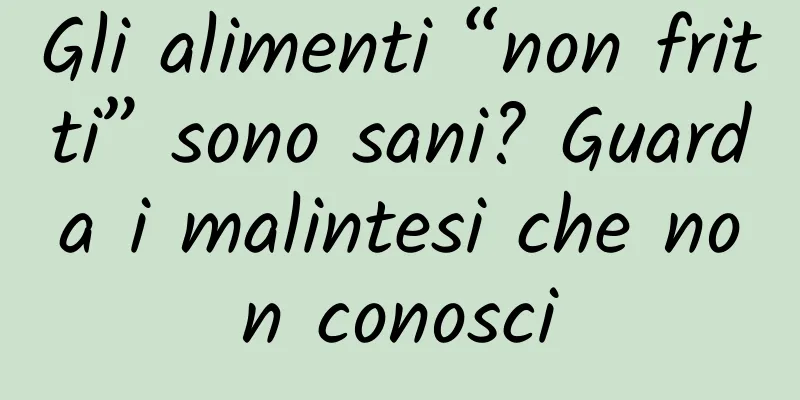 Gli alimenti “non fritti” sono sani? Guarda i malintesi che non conosci
