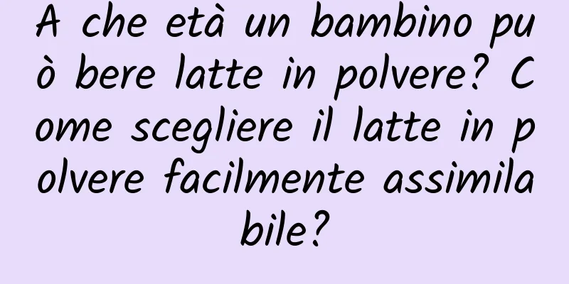 A che età un bambino può bere latte in polvere? Come scegliere il latte in polvere facilmente assimilabile?