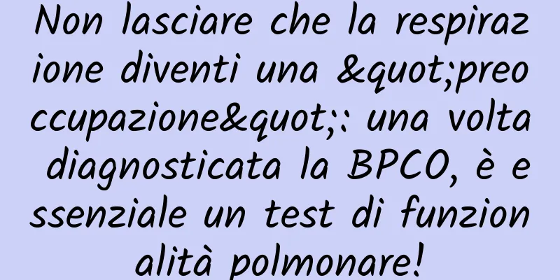 Non lasciare che la respirazione diventi una "preoccupazione": una volta diagnosticata la BPCO, è essenziale un test di funzionalità polmonare!