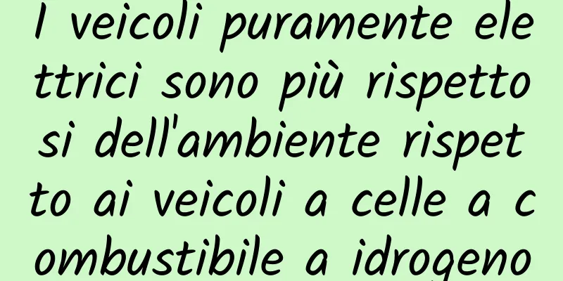 I veicoli puramente elettrici sono più rispettosi dell'ambiente rispetto ai veicoli a celle a combustibile a idrogeno