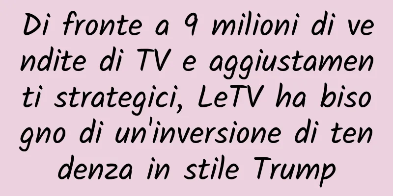 Di fronte a 9 milioni di vendite di TV e aggiustamenti strategici, LeTV ha bisogno di un'inversione di tendenza in stile Trump