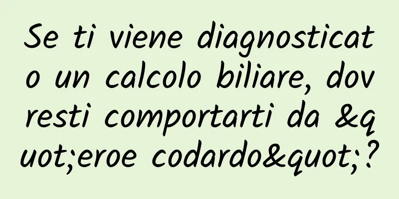 Se ti viene diagnosticato un calcolo biliare, dovresti comportarti da "eroe codardo"?