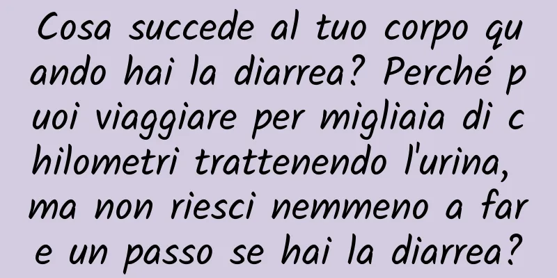 Cosa succede al tuo corpo quando hai la diarrea? Perché puoi viaggiare per migliaia di chilometri trattenendo l'urina, ma non riesci nemmeno a fare un passo se hai la diarrea?