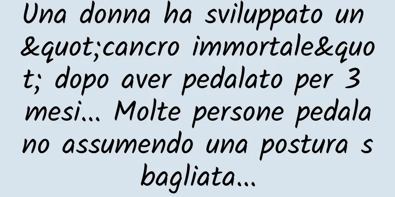 Una donna ha sviluppato un "cancro immortale" dopo aver pedalato per 3 mesi... Molte persone pedalano assumendo una postura sbagliata...