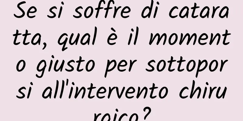 Se si soffre di cataratta, qual è il momento giusto per sottoporsi all'intervento chirurgico?