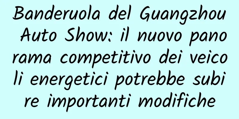 Banderuola del Guangzhou Auto Show: il nuovo panorama competitivo dei veicoli energetici potrebbe subire importanti modifiche