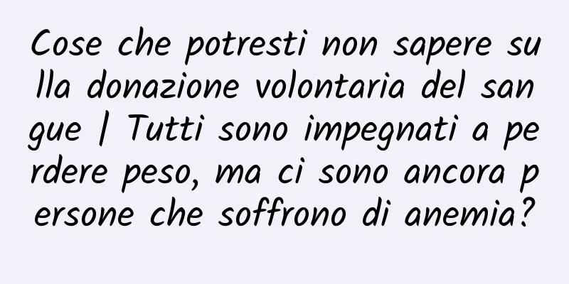 Cose che potresti non sapere sulla donazione volontaria del sangue | Tutti sono impegnati a perdere peso, ma ci sono ancora persone che soffrono di anemia?