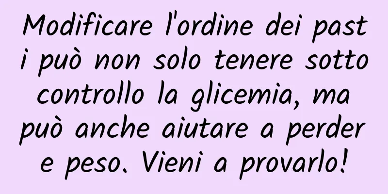 Modificare l'ordine dei pasti può non solo tenere sotto controllo la glicemia, ma può anche aiutare a perdere peso. Vieni a provarlo!