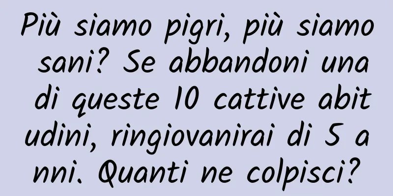 Più siamo pigri, più siamo sani? Se abbandoni una di queste 10 cattive abitudini, ringiovanirai di 5 anni. Quanti ne colpisci?