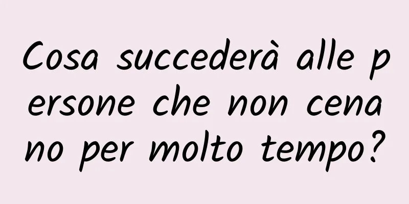 Cosa succederà alle persone che non cenano per molto tempo?