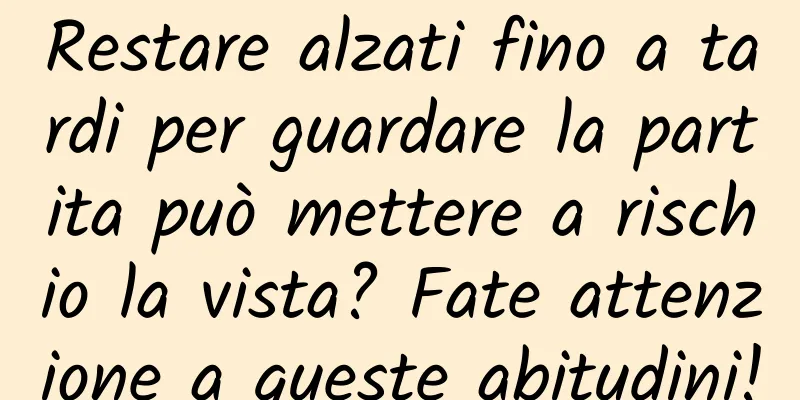 Restare alzati fino a tardi per guardare la partita può mettere a rischio la vista? Fate attenzione a queste abitudini!