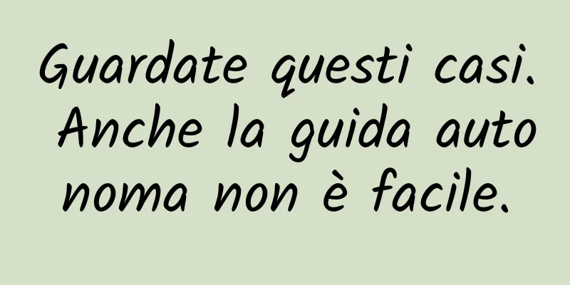 Guardate questi casi. Anche la guida autonoma non è facile.