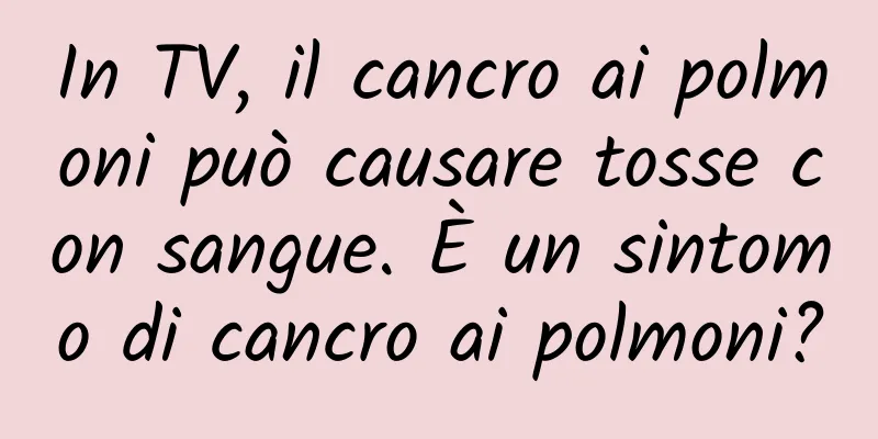 In TV, il cancro ai polmoni può causare tosse con sangue. È un sintomo di cancro ai polmoni?