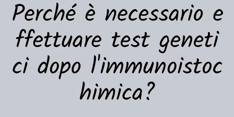 Perché è necessario effettuare test genetici dopo l'immunoistochimica?