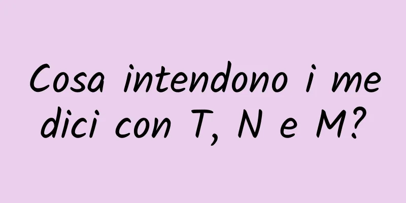 Cosa intendono i medici con T, N e M?