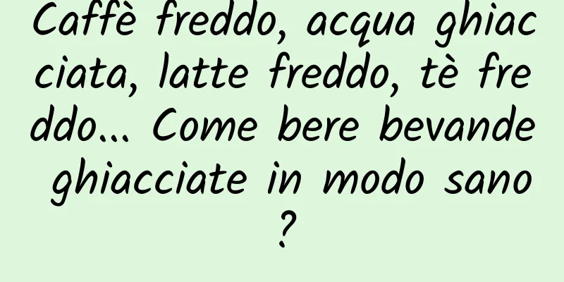Caffè freddo, acqua ghiacciata, latte freddo, tè freddo... Come bere bevande ghiacciate in modo sano?