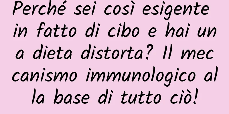 Perché sei così esigente in fatto di cibo e hai una dieta distorta? Il meccanismo immunologico alla base di tutto ciò!