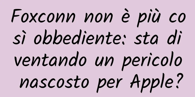 Foxconn non è più così obbediente: sta diventando un pericolo nascosto per Apple?
