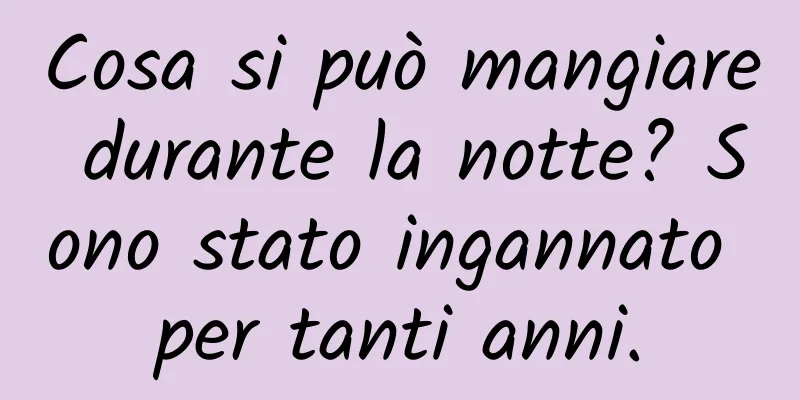 Cosa si può mangiare durante la notte? Sono stato ingannato per tanti anni.