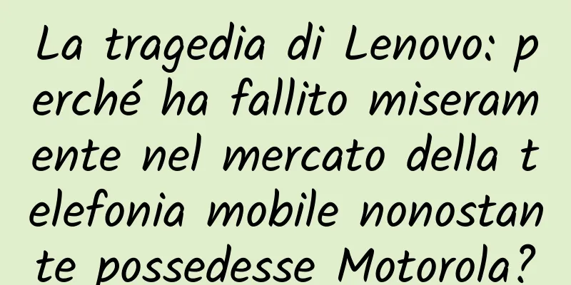 La tragedia di Lenovo: perché ha fallito miseramente nel mercato della telefonia mobile nonostante possedesse Motorola?
