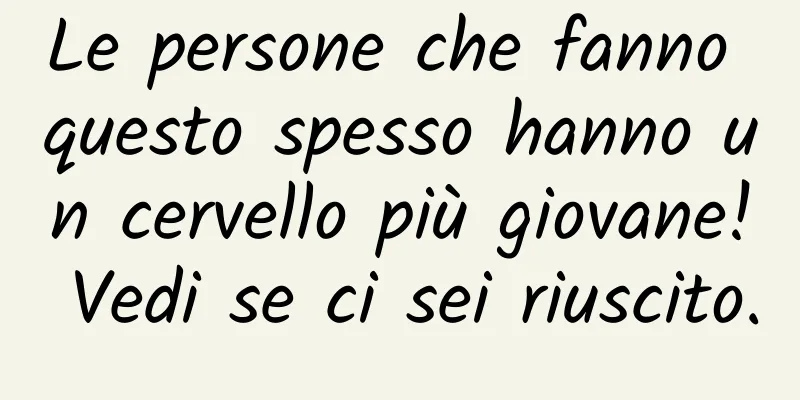 Le persone che fanno questo spesso hanno un cervello più giovane! Vedi se ci sei riuscito.