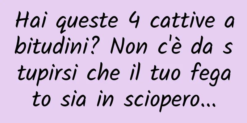 Hai queste 4 cattive abitudini? Non c'è da stupirsi che il tuo fegato sia in sciopero...