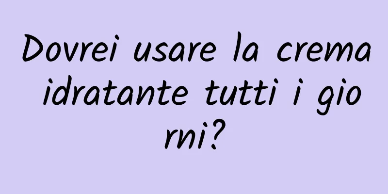 Dovrei usare la crema idratante tutti i giorni?